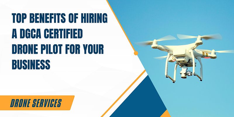 Top Benefits of Hiring a DGCA Certified Drone Pilot for Your Business